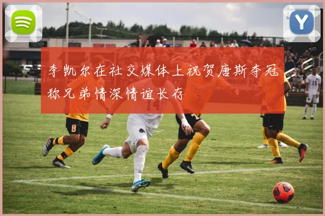 李凯尔在社交媒体上祝贺唐斯夺冠称兄弟情深情谊长存
