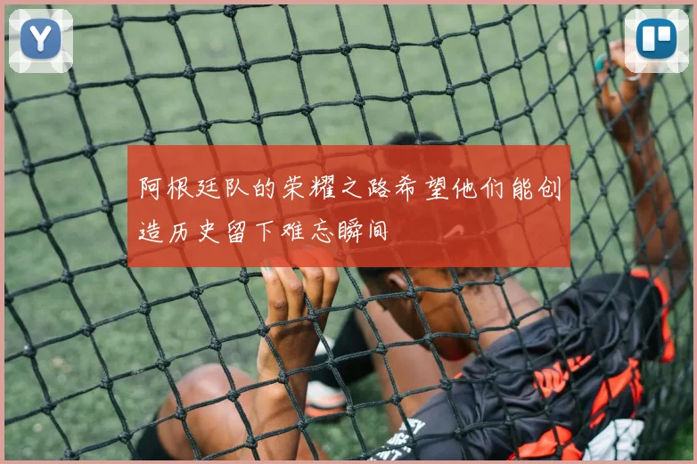 阿根廷队的荣耀之路希望他们能创造历史留下难忘瞬间
