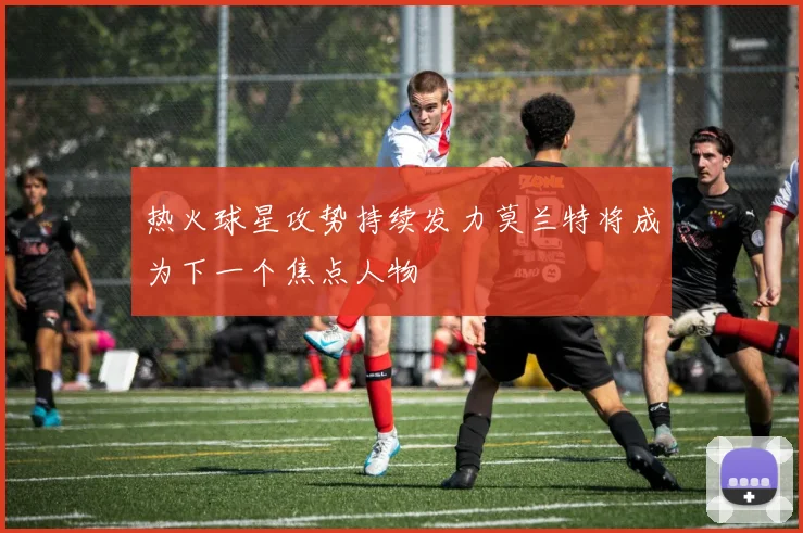 热火球星攻势持续发力莫兰特将成为下一个焦点人物