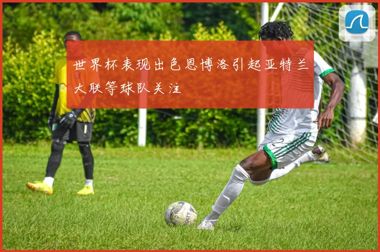 世界杯表现出色恩博洛引起亚特兰大联等球队关注