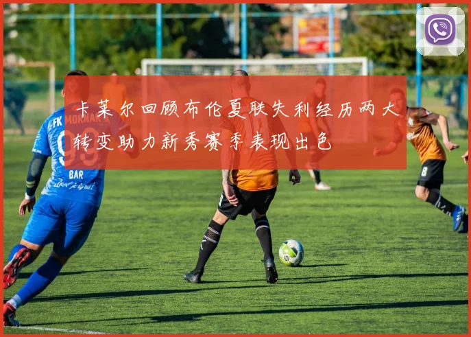 卡莱尔回顾布伦夏联失利经历两大转变助力新秀赛季表现出色