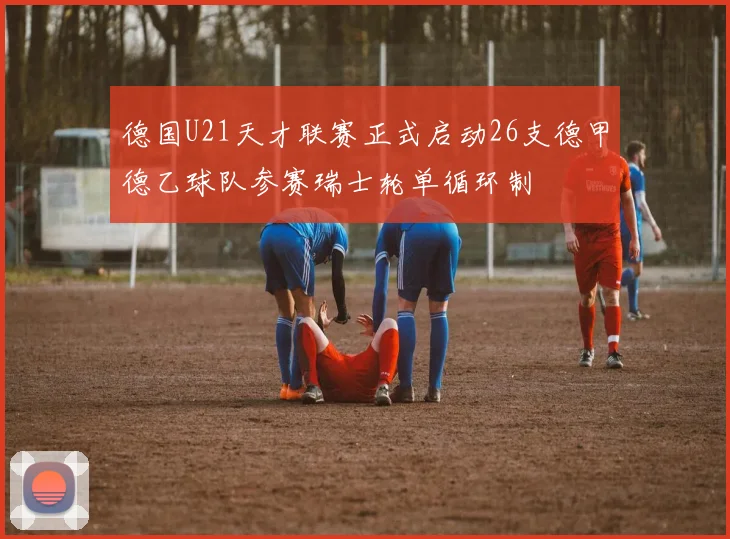 德国U21天才联赛正式启动26支德甲德乙球队参赛瑞士轮单循环制