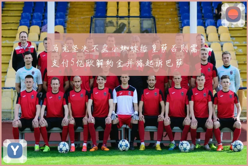 马竞坚决不卖小蜘蛛给皇萨否则需支付5亿欧解约金并将起诉巴萨