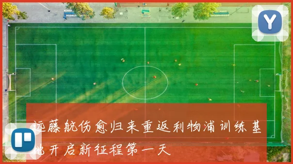 远藤航伤愈归来重返利物浦训练基地开启新征程第一天