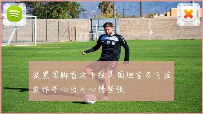 波黑国脚首次飞往美国坦言恐飞症发作手心出汗心情紧张