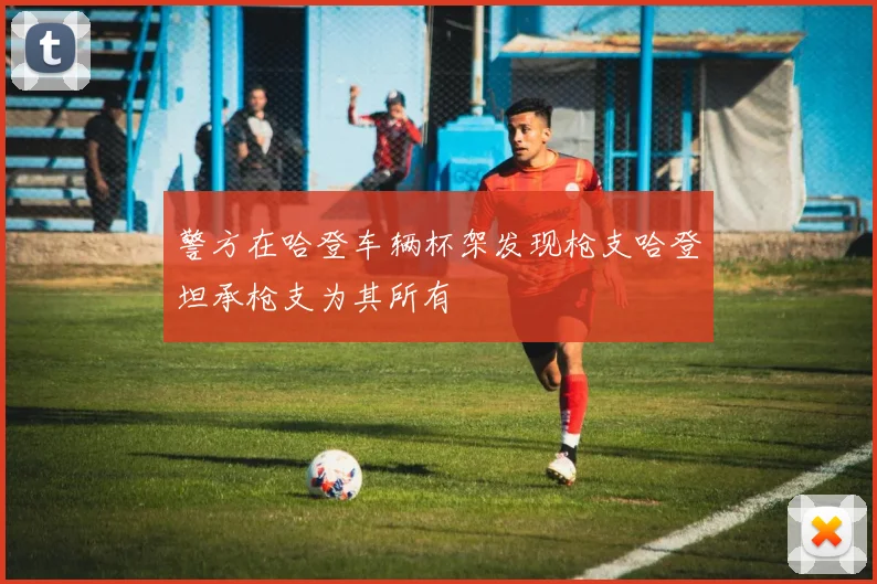 警方在哈登车辆杯架发现枪支哈登坦承枪支为其所有