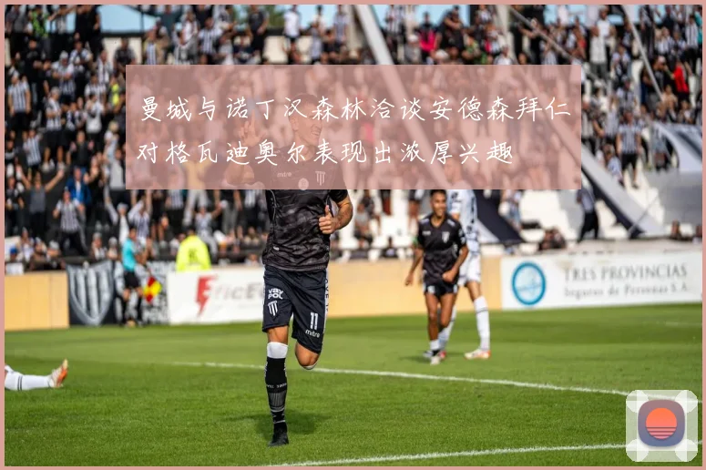 曼城与诺丁汉森林洽谈安德森拜仁对格瓦迪奥尔表现出浓厚兴趣