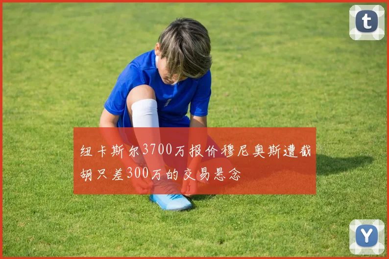 纽卡斯尔3700万报价穆尼奥斯遭截胡只差300万的交易悬念