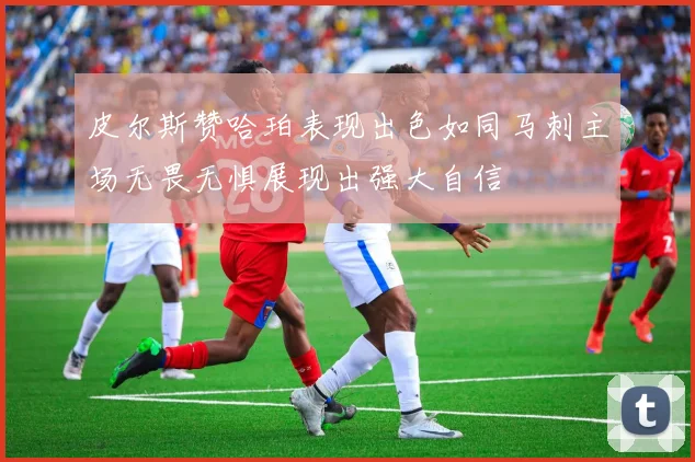 皮尔斯赞哈珀表现出色如同马刺主场无畏无惧展现出强大自信