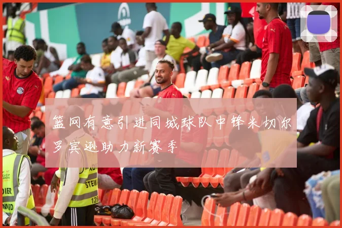 篮网有意引进同城球队中锋米切尔罗宾逊助力新赛季