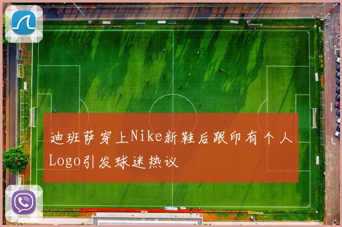 迪班萨穿上Nike新鞋后跟印有个人Logo引发球迷热议