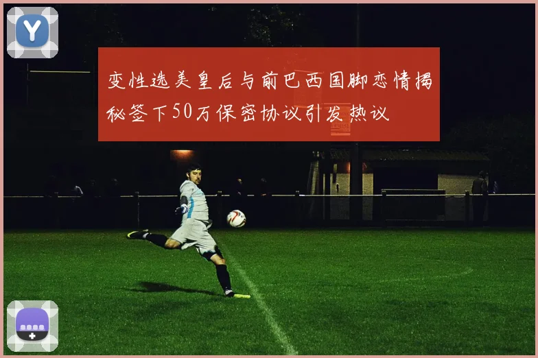 变性选美皇后与前巴西国脚恋情揭秘签下50万保密协议引发热议